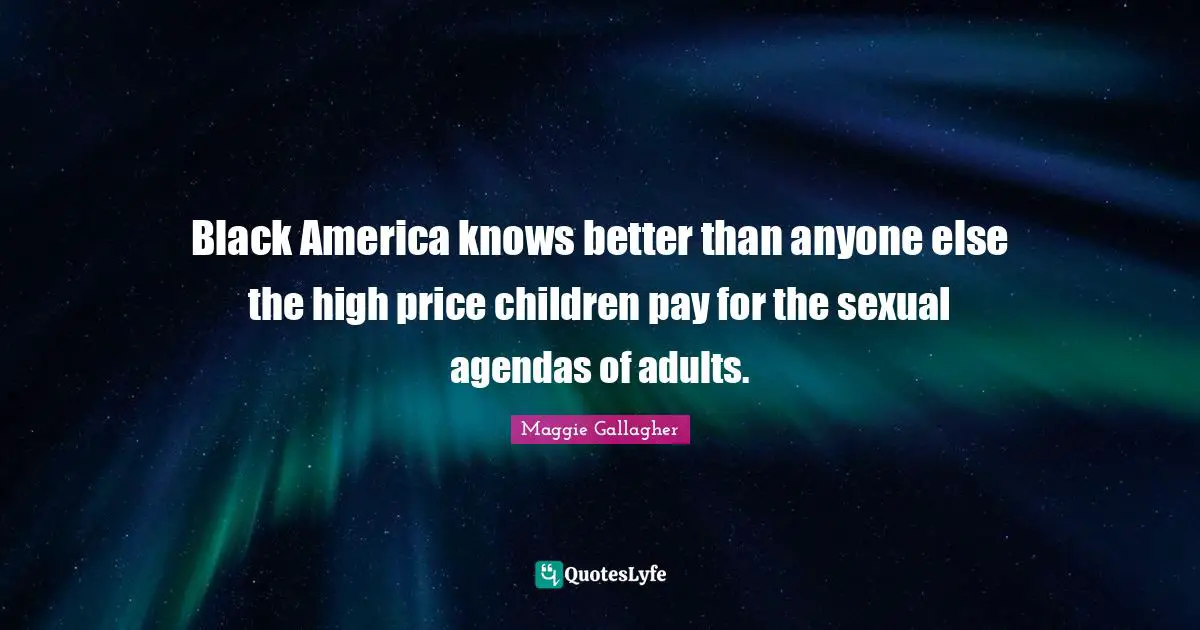 Maggie Gallagher Quotes: "Black America knows better than anyone else the high price children pay for the sexual agendas of adults."