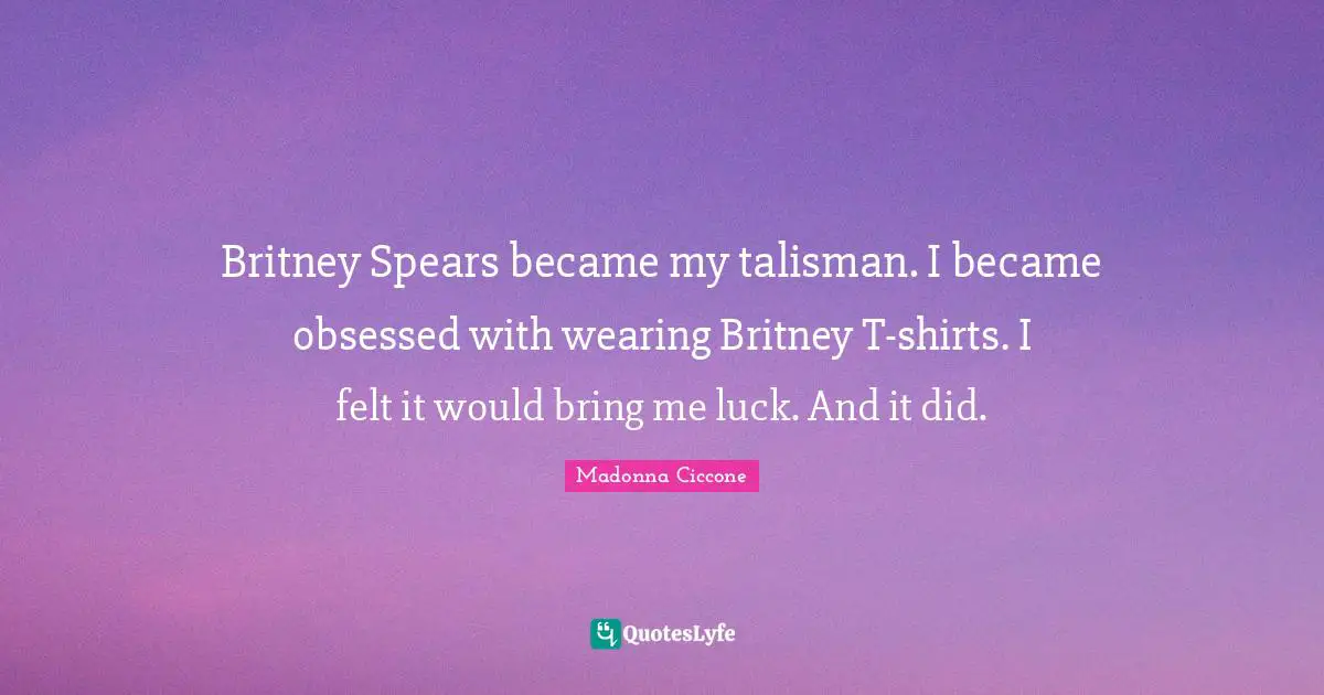 Britney Spears became my talisman. I became obsessed with wearing Britney T-shirts. I felt it would bring me luck. And it did.