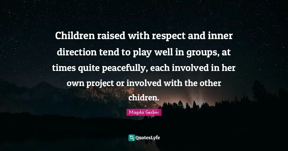 Children raised with respect and inner direction tend to play well in groups, at times quite peacefully, each involved in her own project or involved with the other chidren.