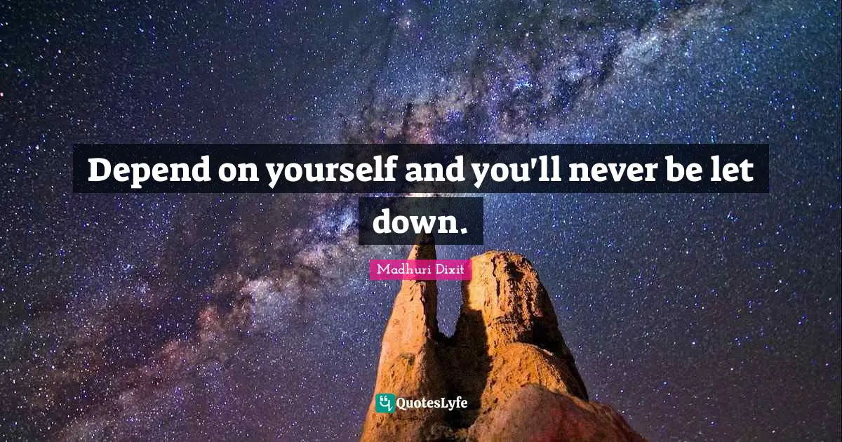 Depend on yourself and you'll never be let down.