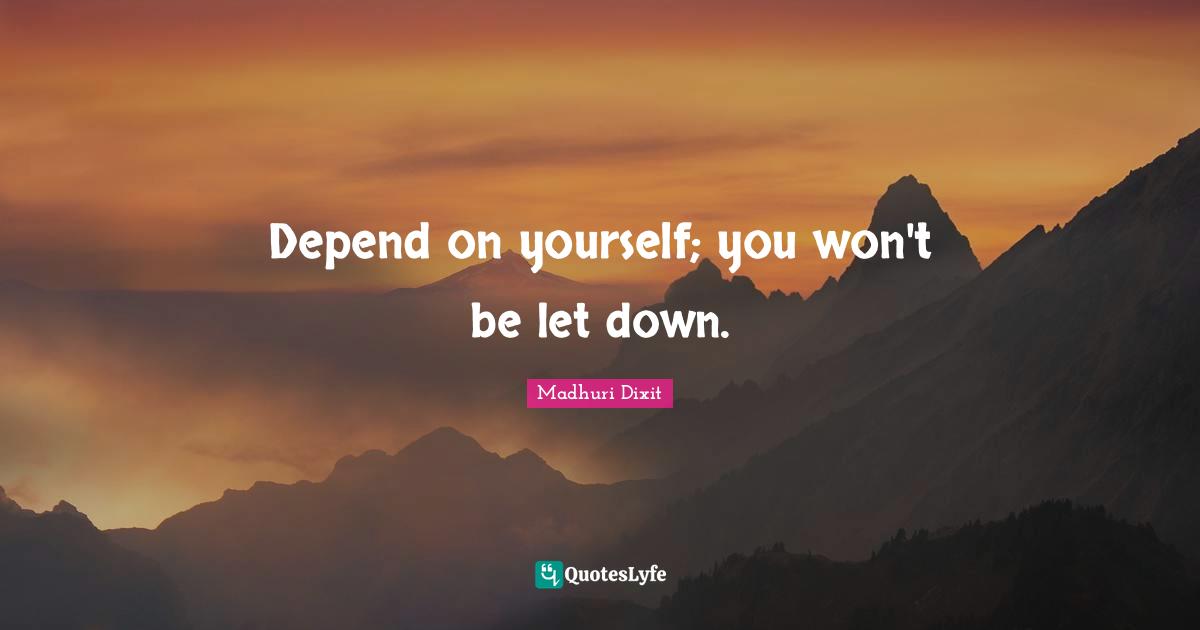 Depend on yourself; you won't be let down.