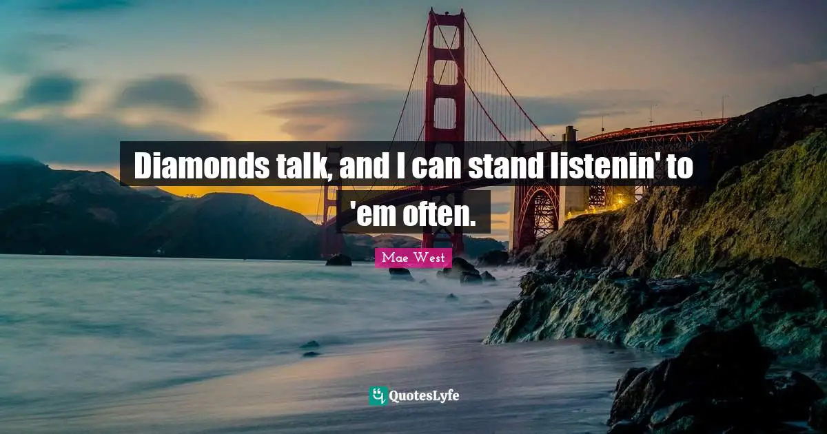 Diamonds talk, and I can stand listenin' to 'em often.