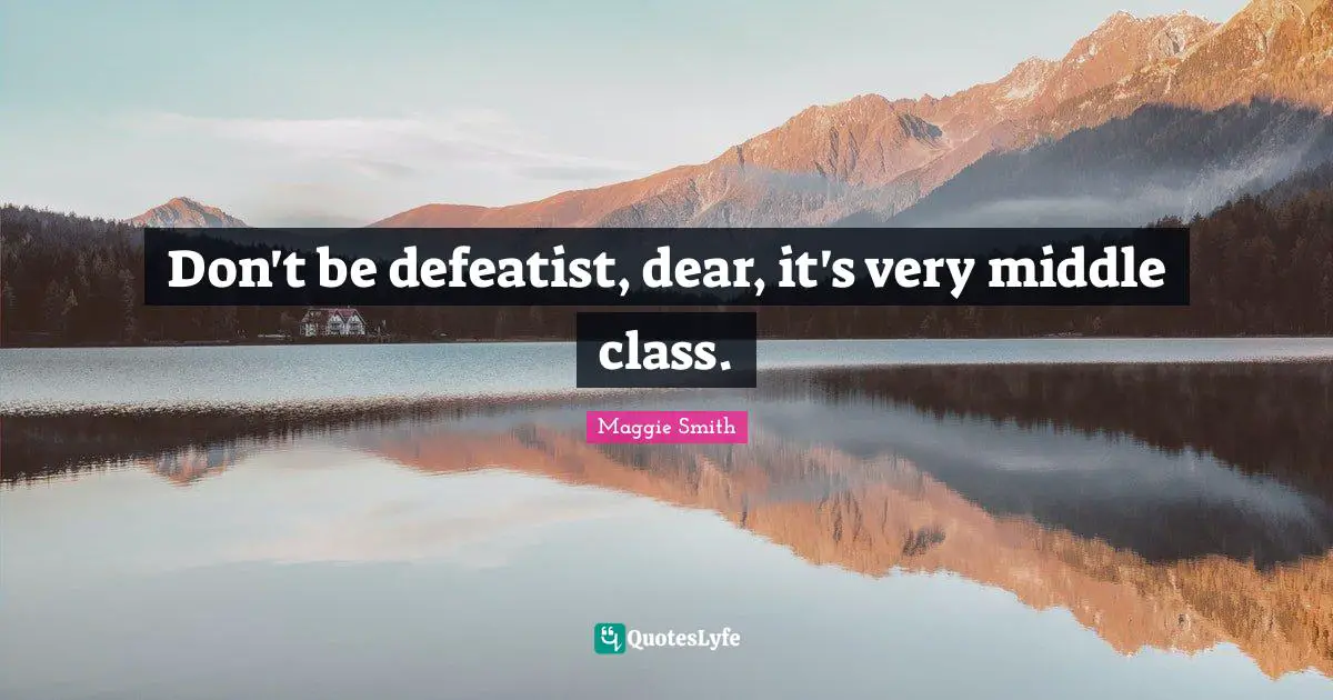 Maggie Smith Quotes: "Don't be defeatist, dear, it's very middle class."