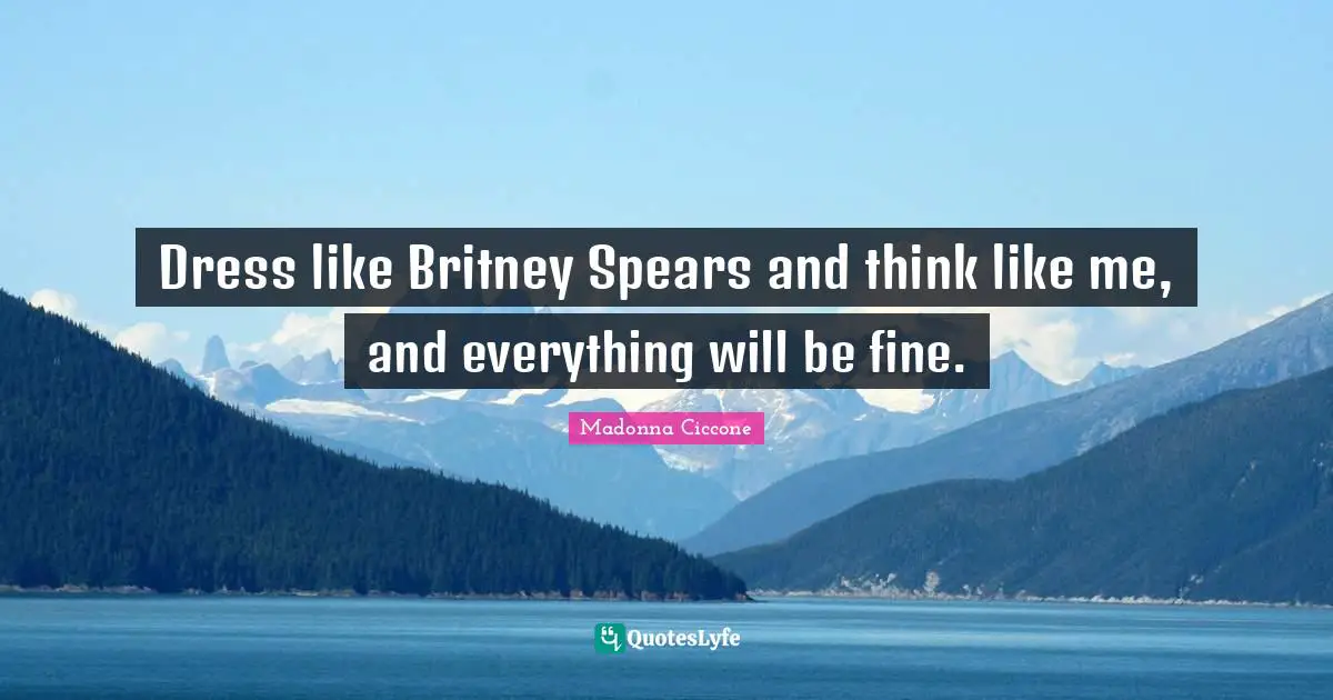 Dress like Britney Spears and think like me, and everything will be fine.