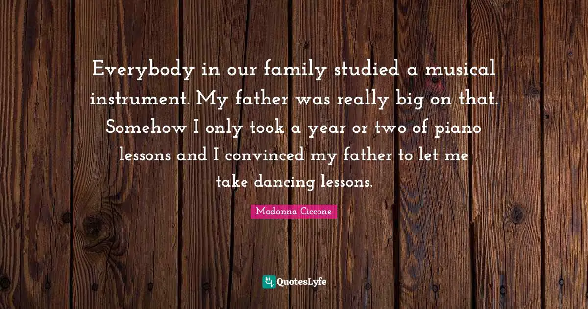 Everybody in our family studied a musical instrument. My father was really big on that. Somehow I only took a year or two of piano lessons and I convinced my father to let me take dancing lessons.