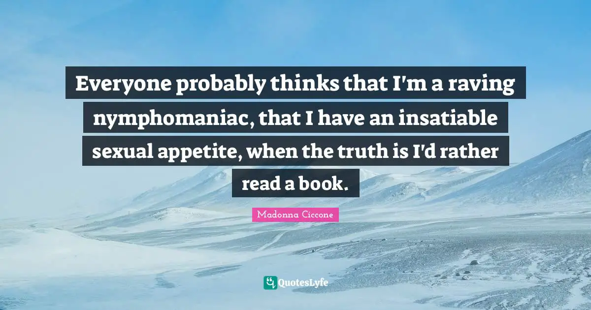 Madonna Ciccone Quotes: "Everyone probably thinks that I'm a raving nymphomaniac, that I have an insatiable sexual appetite, when the truth is I'd rather read a book."