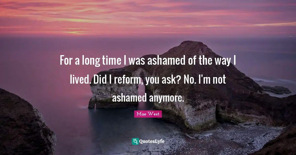 Mae West Quotes: For a long time I was ashamed of the way I lived. Did I reform, you ask? No. I'm not ashamed anymore.