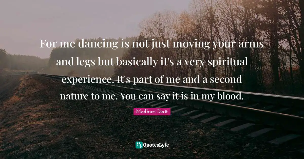 For me dancing is not just moving your arms and legs but basically it's a very spiritual experience. It's part of me and a second nature to me. You can say it is in my blood.