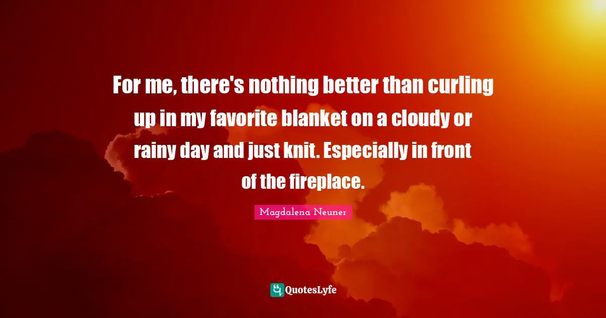 Cloudy Quotes: "For me, there's nothing better than curling up in my favorite blanket on a cloudy or rainy day and just knit. Especially in front of the fireplace."