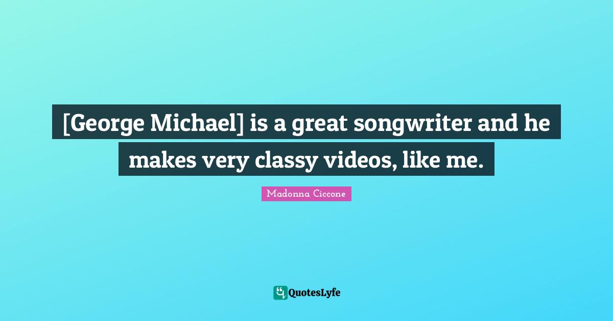 [George Michael] is a great songwriter and he makes very classy videos, like me.
