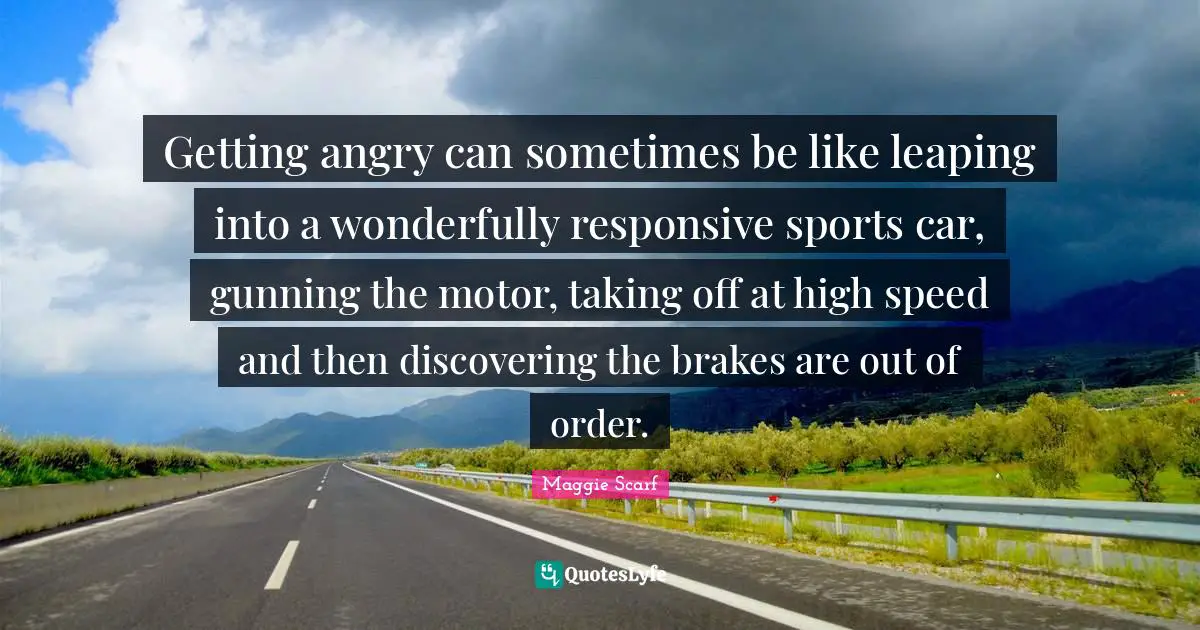 Getting angry can sometimes be like leaping into a wonderfully responsive sports car, gunning the motor, taking off at high speed and then discovering the brakes are out of order.