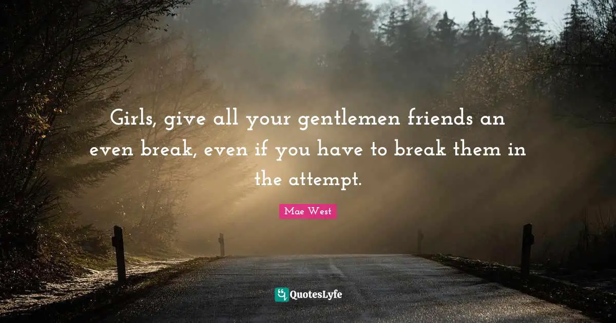 Girls, give all your gentlemen friends an even break, even if you have to break them in the attempt.