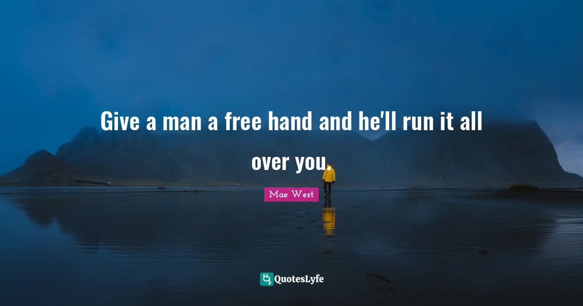 Mae West Quotes: "Give a man a free hand and he'll run it all over you."