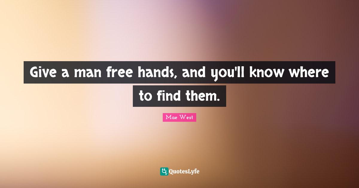 Give a man free hands, and you'll know where to find them.