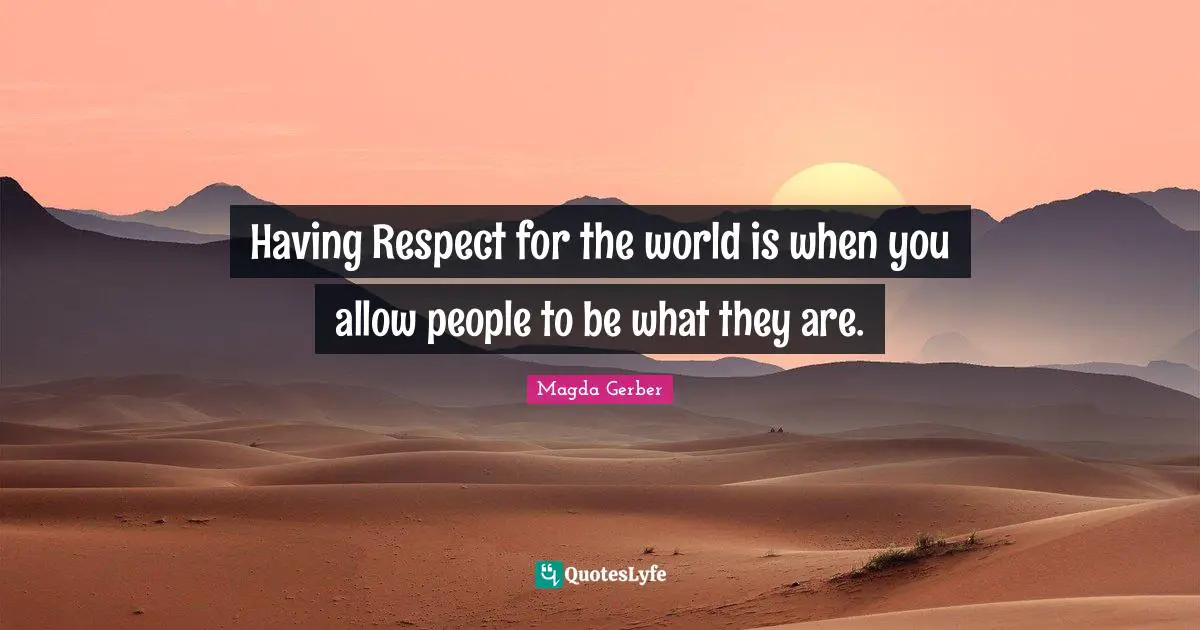 Having Respect for the world is when you allow people to be what they are.