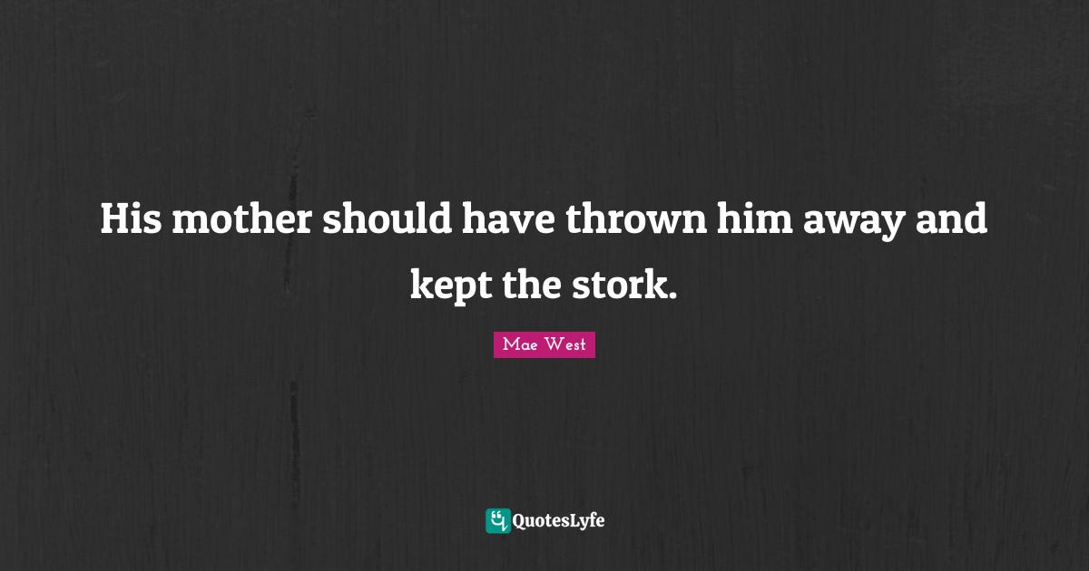 Mae West Quotes: "His mother should have thrown him away and kept the stork."