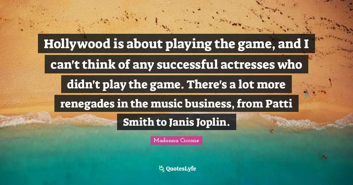 Hollywood is about playing the game, and I can't think of any successful actresses who didn't play the game. There's a lot more renegades in the music business, from Patti Smith to Janis Joplin.