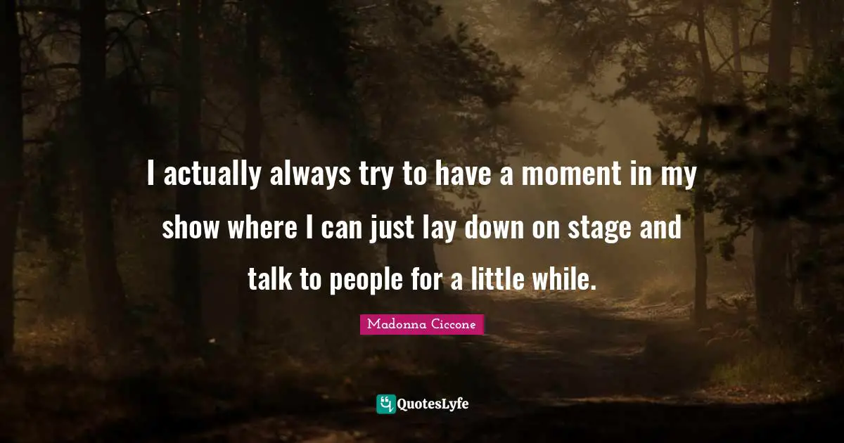 I actually always try to have a moment in my show where I can just lay down on stage and talk to people for a little while.