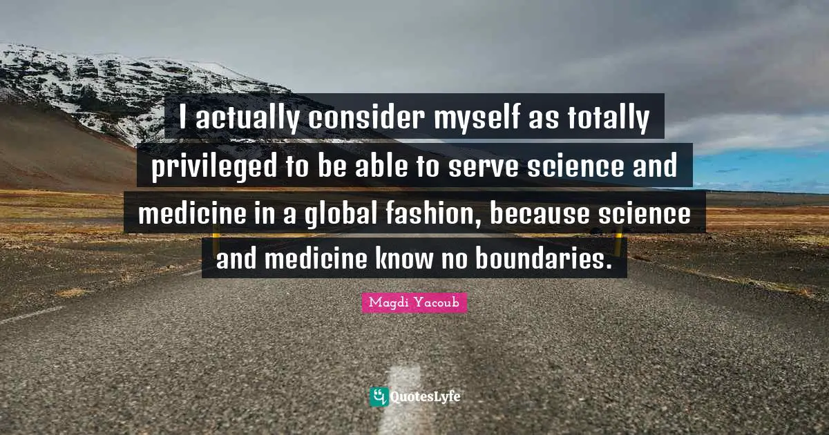 I actually consider myself as totally privileged to be able to serve science and medicine in a global fashion, because science and medicine know no boundaries.