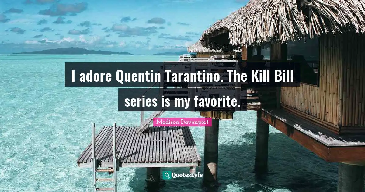 I adore Quentin Tarantino. The Kill Bill series is my favorite.