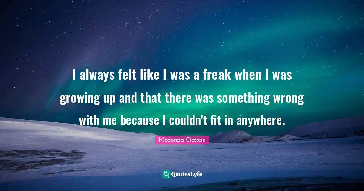 Madonna Ciccone Quotes: "I always felt like I was a freak when I was growing up and that there was something wrong with me because I couldn't fit in anywhere."