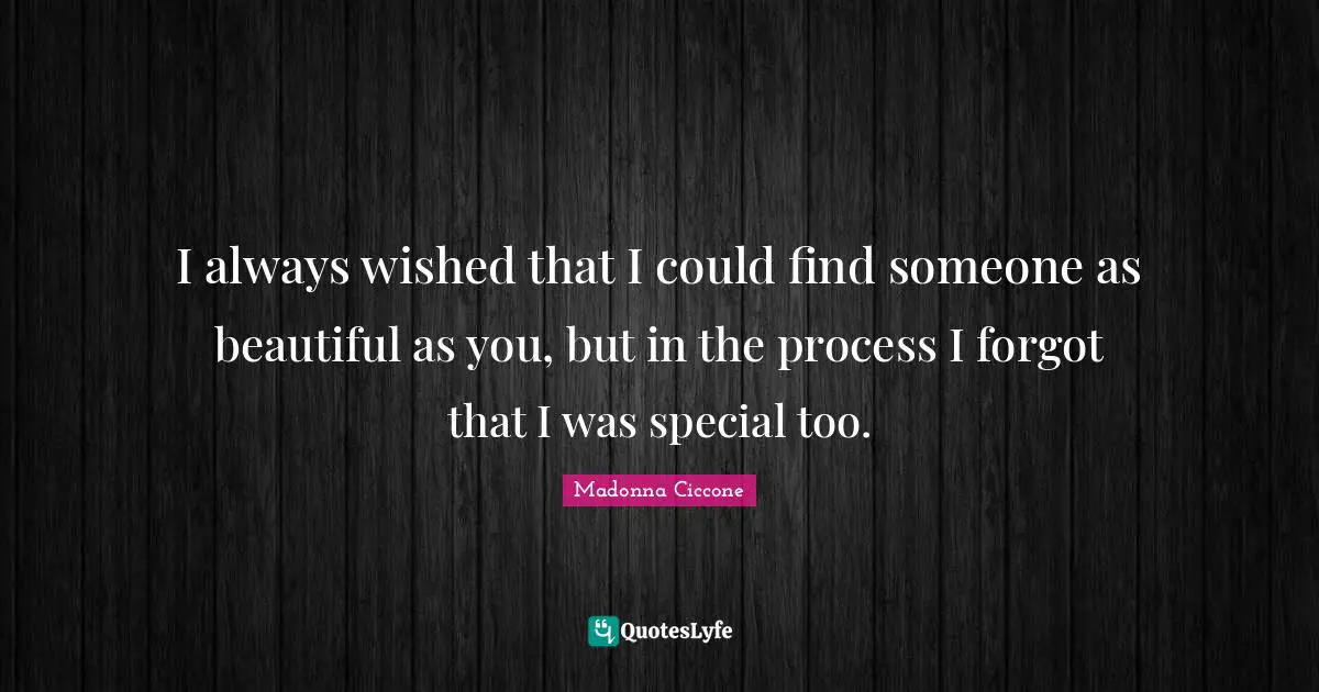 I always wished that I could find someone as beautiful as you, but in the process I forgot that I was special too.