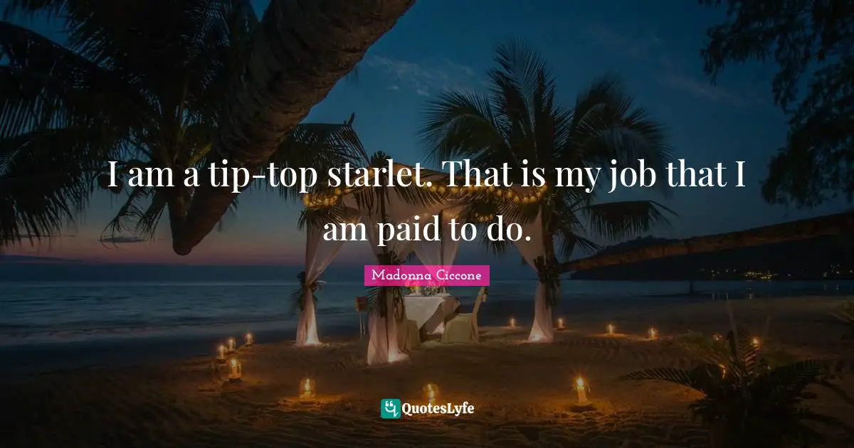 I am a tip-top starlet. That is my job that I am paid to do.