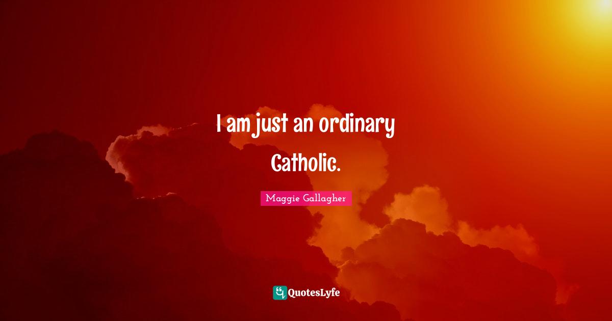Maggie Gallagher Quotes: "I am just an ordinary Catholic."