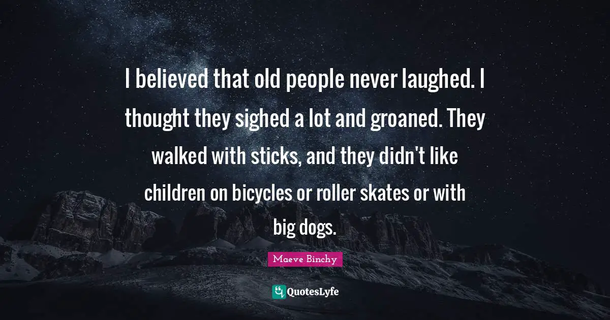 I believed that old people never laughed. I thought they sighed a lot and groaned. They walked with sticks, and they didn't like children on bicycles or roller skates or with big dogs.