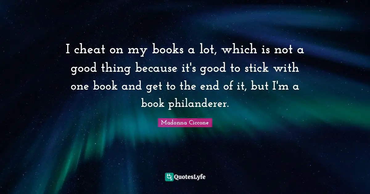 I cheat on my books a lot, which is not a good thing because it's good to stick with one book and get to the end of it, but I'm a book philanderer.