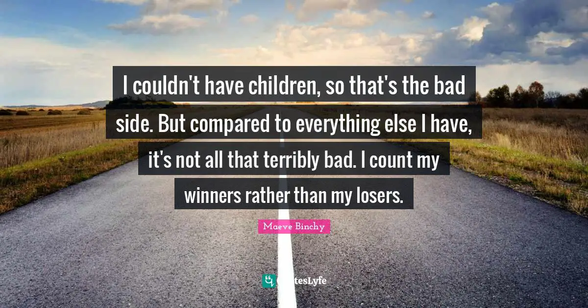 I couldn't have children, so that's the bad side. But compared to everything else I have, it's not all that terribly bad. I count my winners rather than my losers.