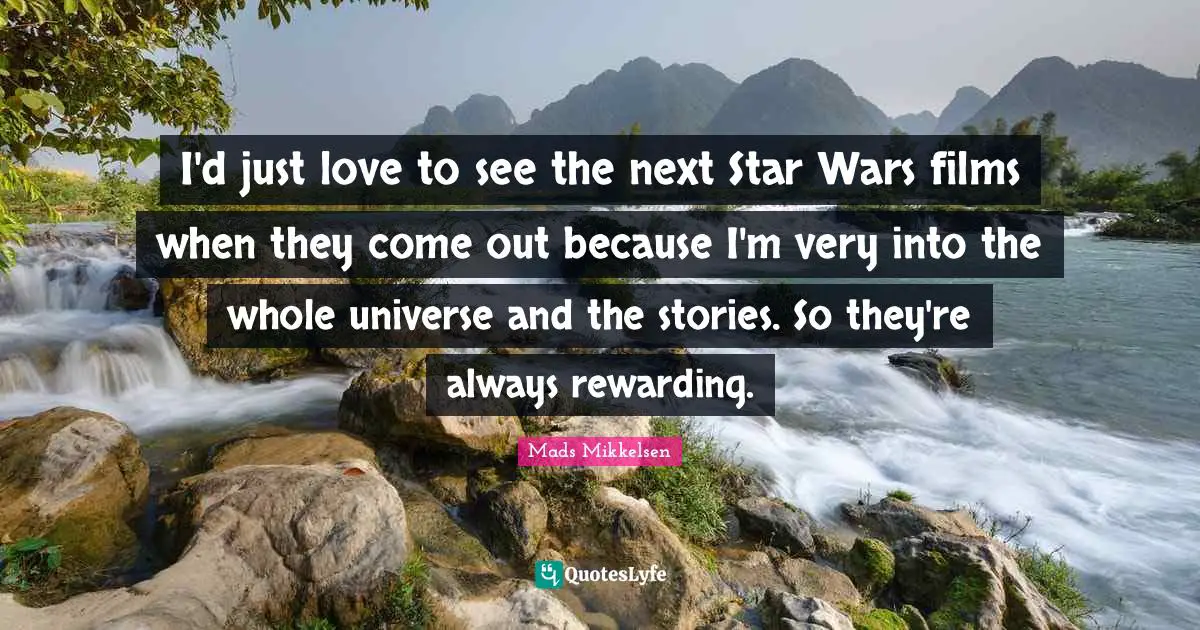 I'd just love to see the next Star Wars films when they come out because I'm very into the whole universe and the stories. So they're always rewarding.