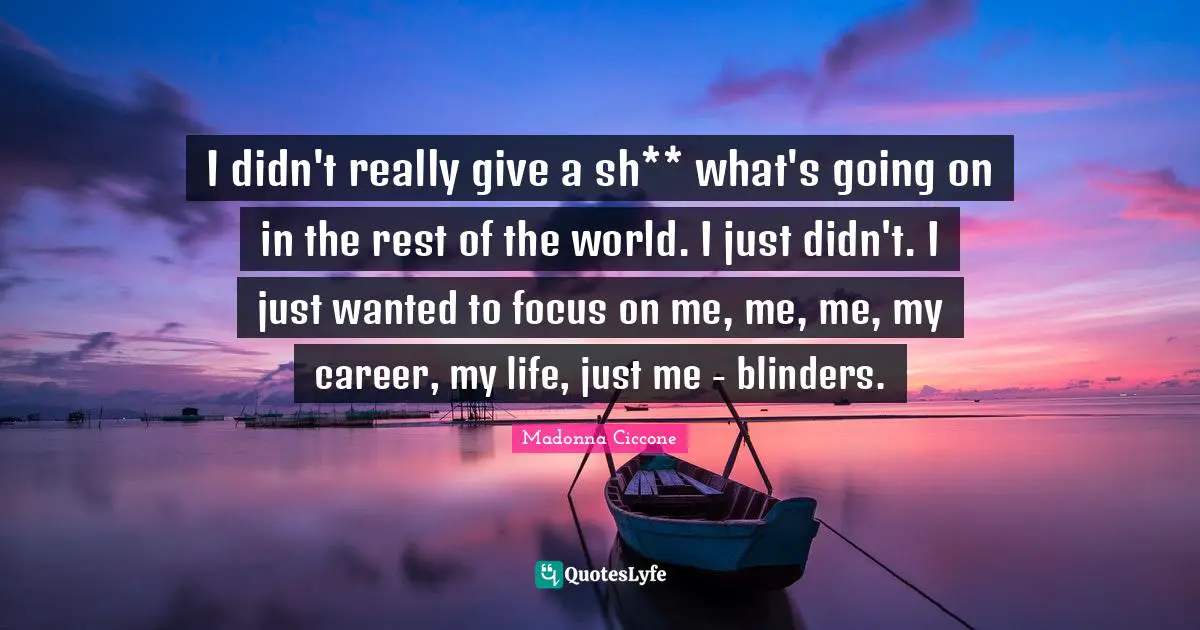 Blinders Quotes: "I didn't really give a sh** what's going on in the rest of the world. I just didn't. I just wanted to focus on me, me, me, my career, my life, just me - blinders."