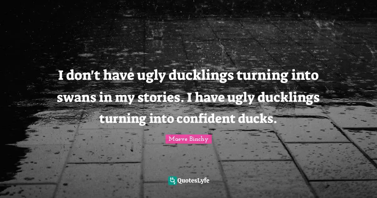 I don't have ugly ducklings turning into swans in my stories. I have ugly ducklings turning into confident ducks.