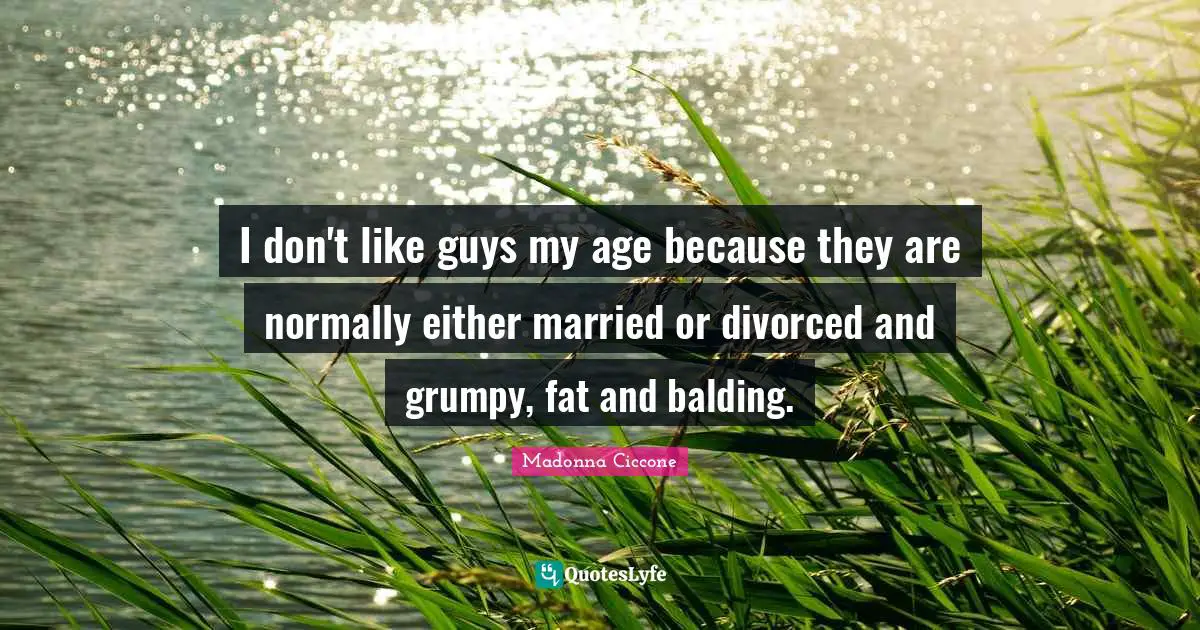 Grumpy Quotes: "I don't like guys my age because they are normally either married or divorced and grumpy, fat and balding."