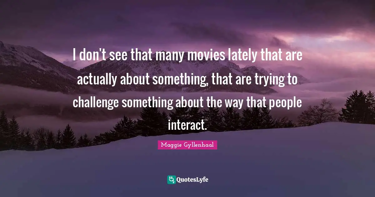 I don't see that many movies lately that are actually about something, that are trying to challenge something about the way that people interact.