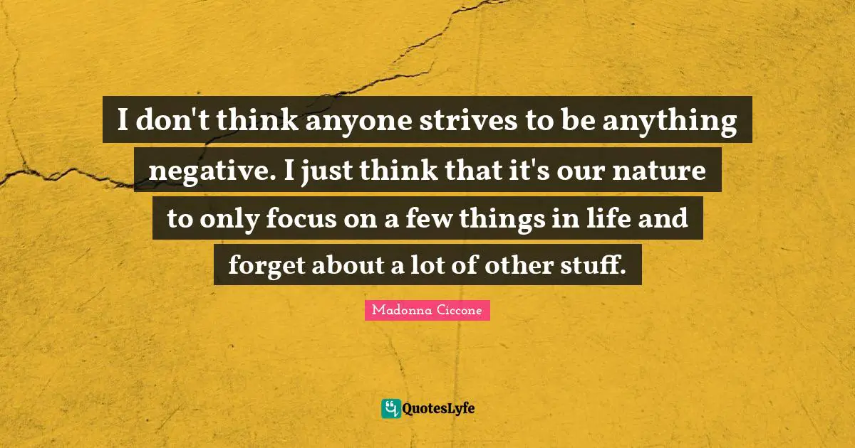 I don't think anyone strives to be anything negative. I just think that it's our nature to only focus on a few things in life and forget about a lot of other stuff.