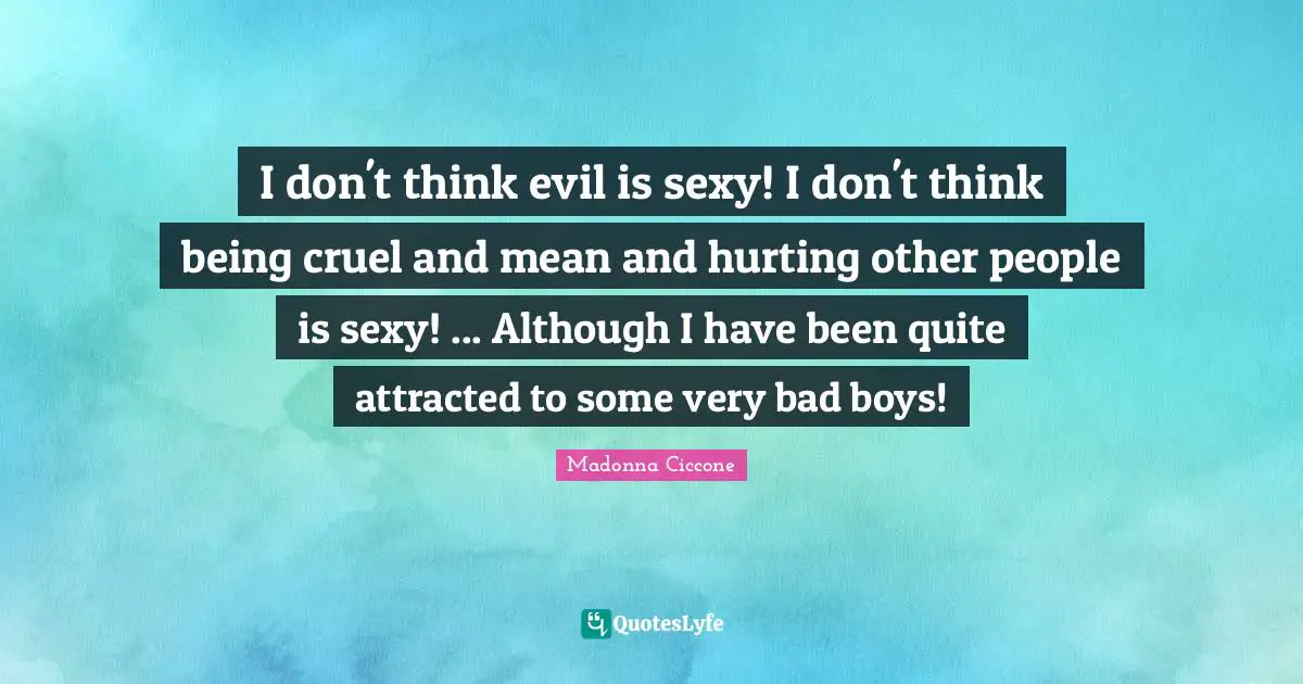 I don't think evil is sexy! I don't think being cruel and mean and hurting other people is sexy! ... Although I have been quite attracted to some very bad boys!