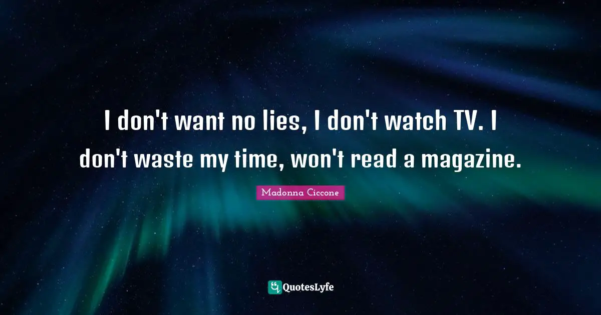 I don't want no lies, I don't watch TV. I don't waste my time, won't read a magazine.