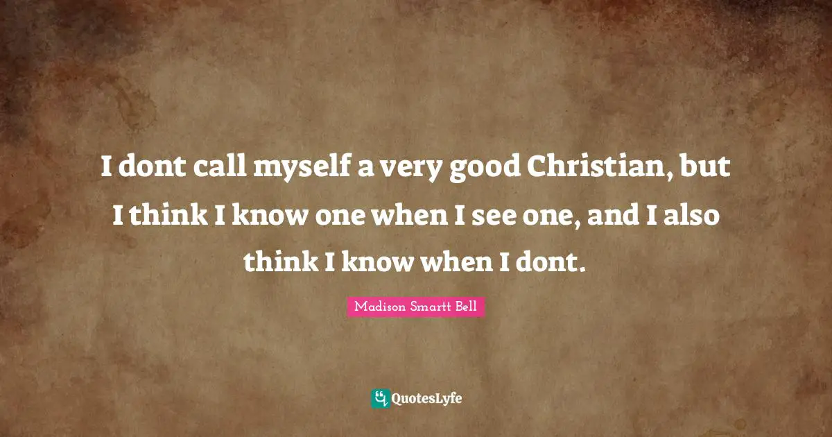 I dont call myself a very good Christian, but I think I know one when I see one, and I also think I know when I dont.