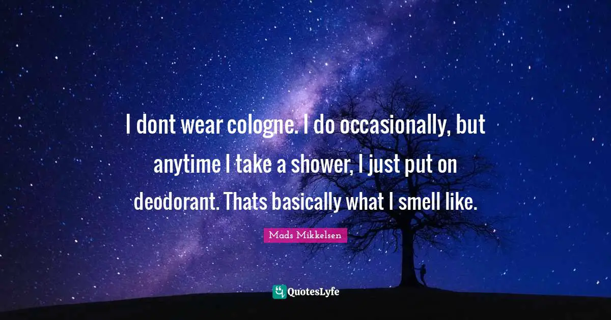 I dont wear cologne. I do occasionally, but anytime I take a shower, I just put on deodorant. Thats basically what I smell like.