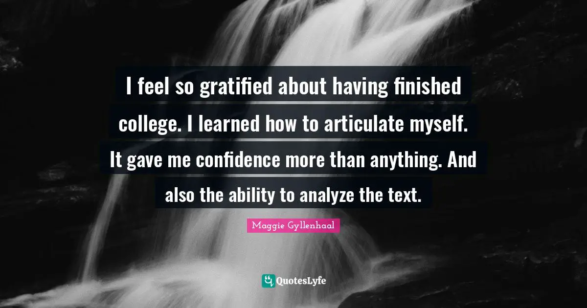 I feel so gratified about having finished college. I learned how to articulate myself. It gave me confidence more than anything. And also the ability to analyze the text.