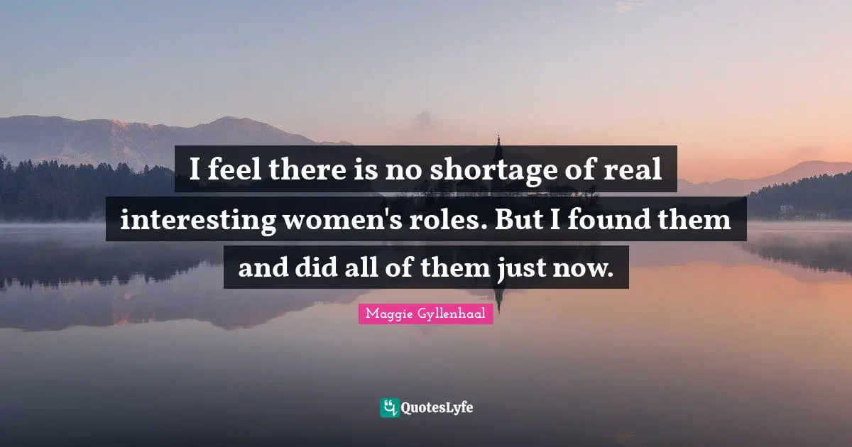 I feel there is no shortage of real interesting women's roles. But I found them and did all of them just now.