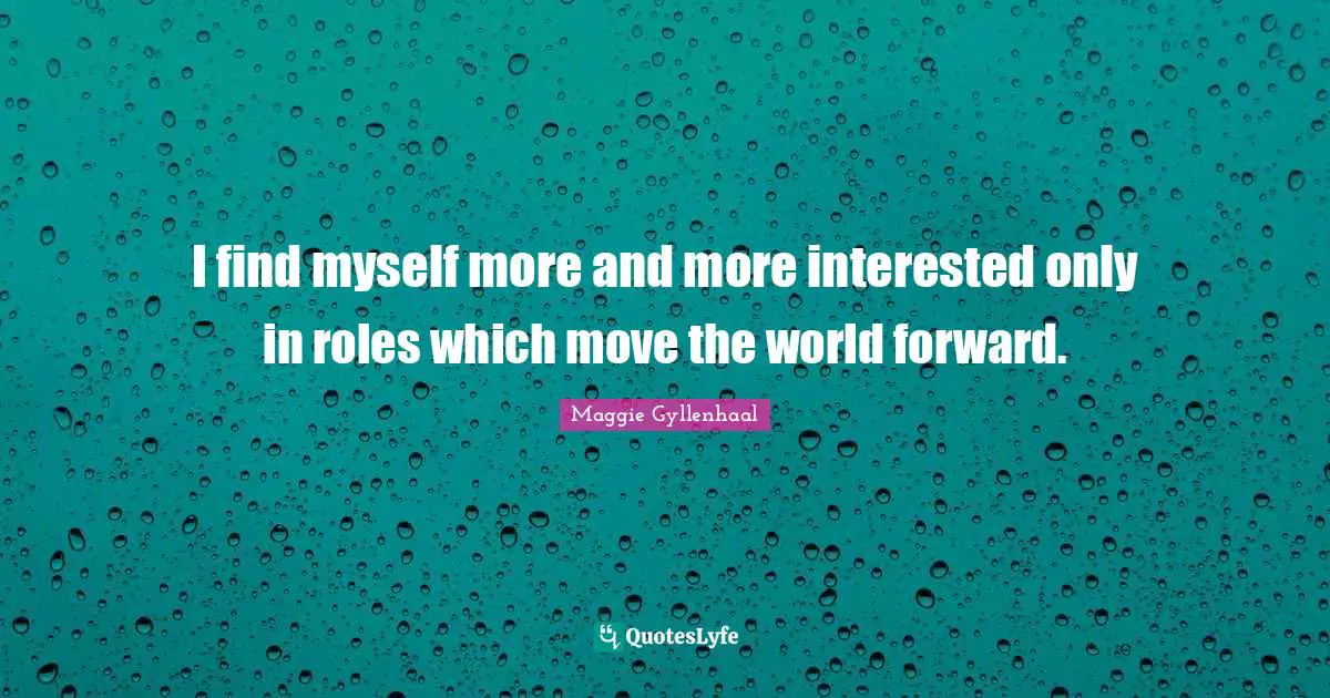 I find myself more and more interested only in roles which move the world forward.