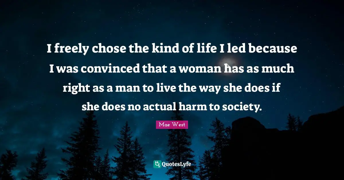 Mae West Quotes: "I freely chose the kind of life I led because I was convinced that a woman has as much right as a man to live the way she does if she does no actual harm to society."