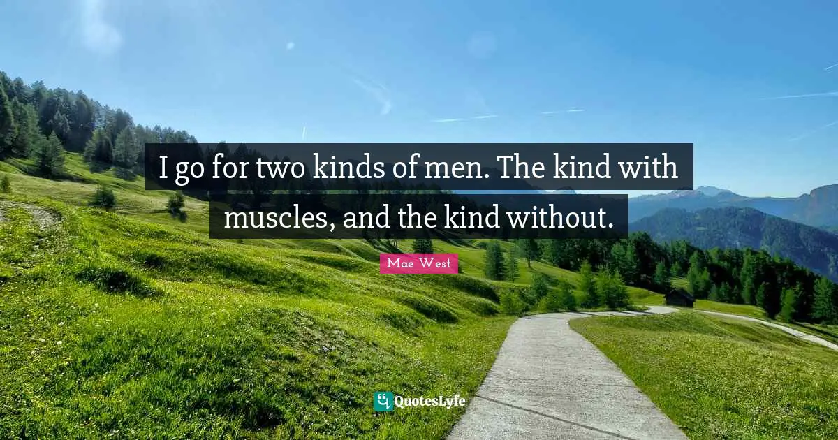 I go for two kinds of men. The kind with muscles, and the kind without.