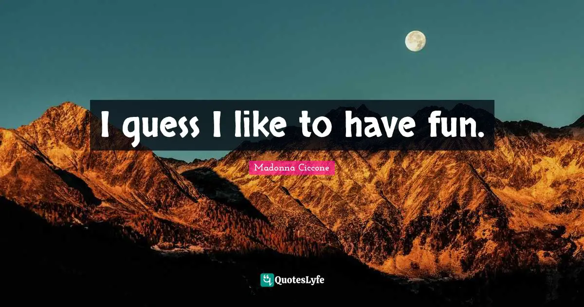 I guess I like to have fun.