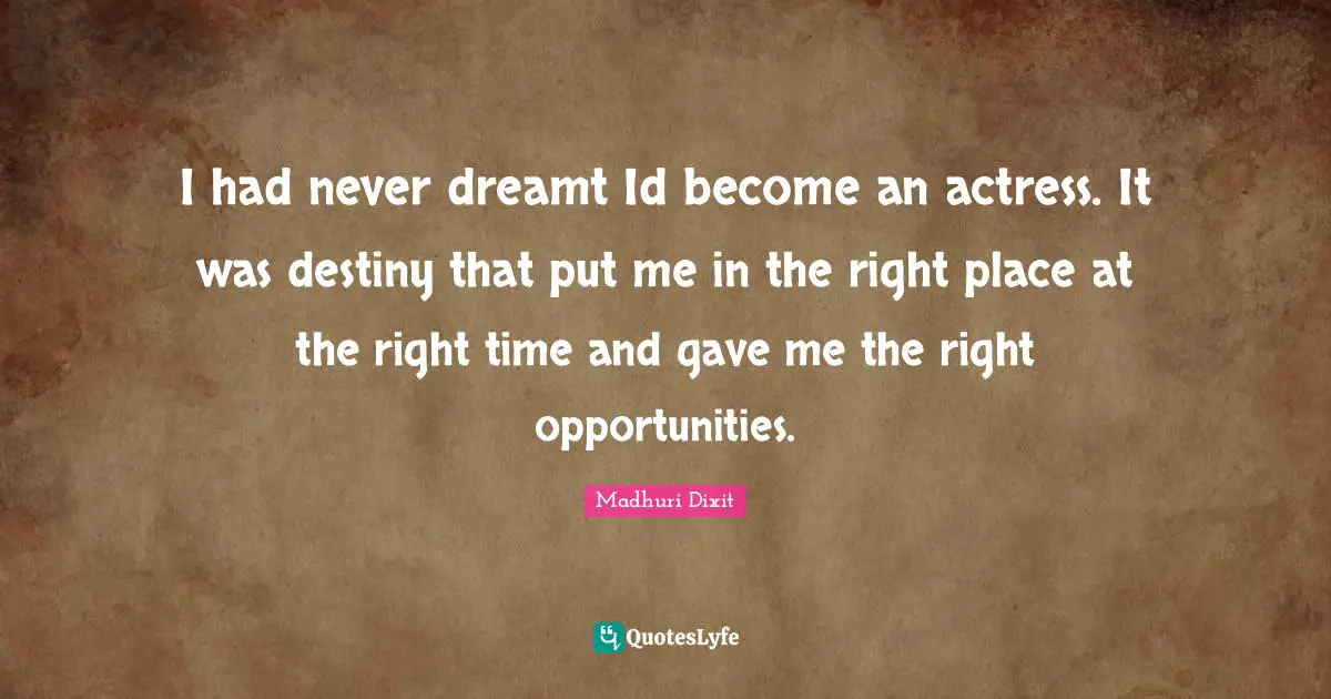 I had never dreamt Id become an actress. It was destiny that put me in the right place at the right time and gave me the right opportunities.