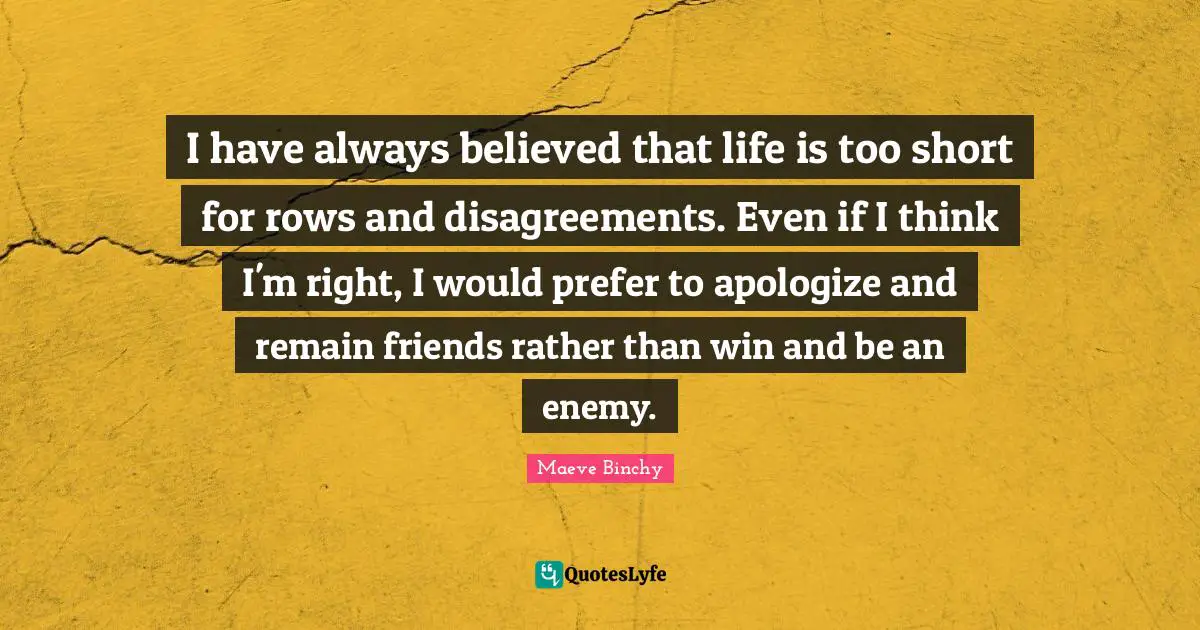 I have always believed that life is too short for rows and disagreements. Even if I think I'm right, I would prefer to apologize and remain friends rather than win and be an enemy.