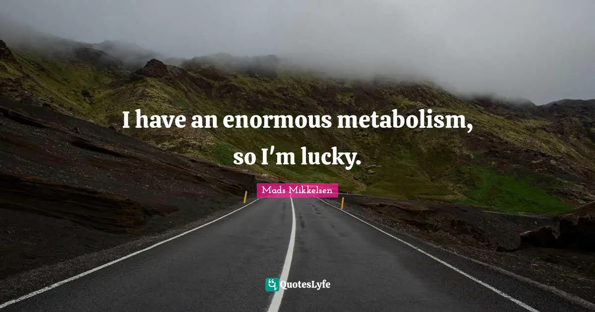 I have an enormous metabolism, so I'm lucky.